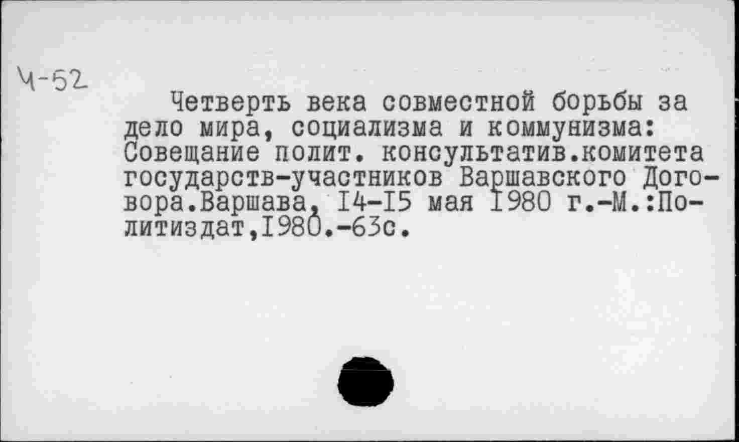 ﻿Четверть века совместной борьбы за дело мира, социализма и коммунизма: Совещание полит, консультатив.комитета государств-участников Варшавского Договора.Варшава, 14-15 мая 1980 г.-М.Политиздат, 1980.-63с.